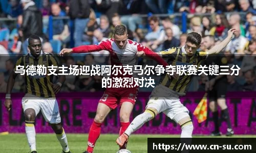 乌德勒支主场迎战阿尔克马尔争夺联赛关键三分的激烈对决