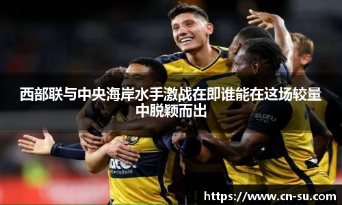 西部联与中央海岸水手激战在即谁能在这场较量中脱颖而出