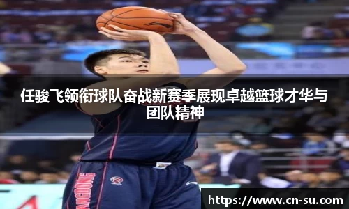 任骏飞领衔球队奋战新赛季展现卓越篮球才华与团队精神