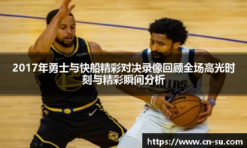 2017年勇士与快船精彩对决录像回顾全场高光时刻与精彩瞬间分析